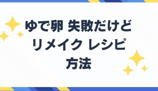 ゆで卵 失敗してドロドロ 再加熱やリメイクレシピの方法